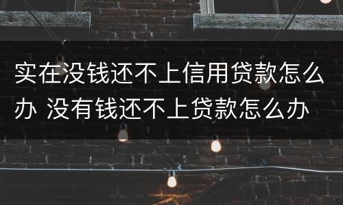 实在没钱还不上信用贷款怎么办 没有钱还不上贷款怎么办