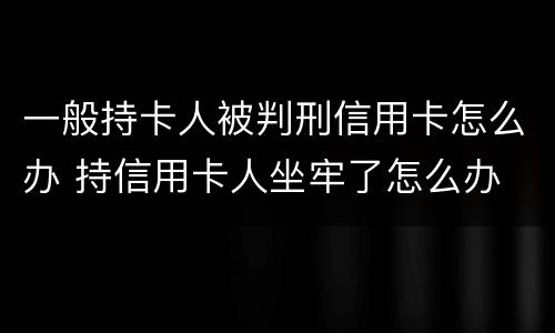 一般持卡人被判刑信用卡怎么办 持信用卡人坐牢了怎么办