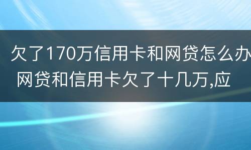 欠了170万信用卡和网贷怎么办 网贷和信用卡欠了十几万,应该怎么办?