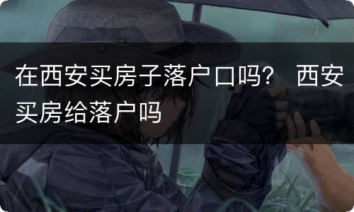 在西安买房子落户口吗？ 西安买房给落户吗