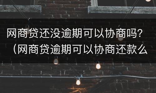 网商贷还没逾期可以协商吗？（网商贷逾期可以协商还款么支付宝）