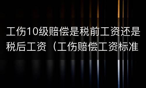 工伤10级赔偿是税前工资还是税后工资（工伤赔偿工资标准是税前还是税后）