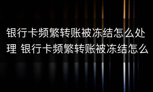 银行卡频繁转账被冻结怎么处理 银行卡频繁转账被冻结怎么处理最有效