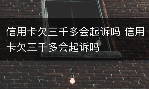 信用卡欠三千多会起诉吗 信用卡欠三千多会起诉吗