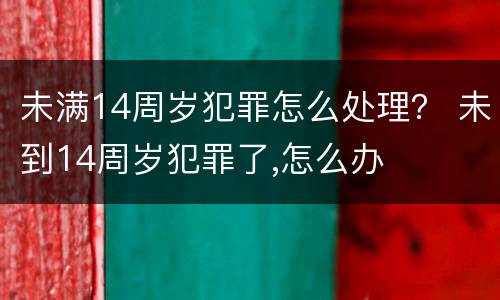 未满14周岁犯罪怎么处理？ 未到14周岁犯罪了,怎么办
