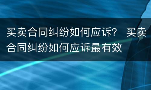 买卖合同纠纷如何应诉？ 买卖合同纠纷如何应诉最有效