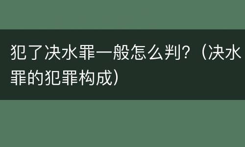 犯了决水罪一般怎么判?（决水罪的犯罪构成）