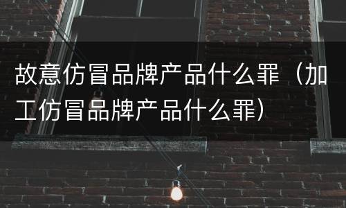 故意仿冒品牌产品什么罪（加工仿冒品牌产品什么罪）