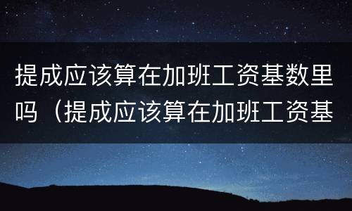 提成应该算在加班工资基数里吗（提成应该算在加班工资基数里吗怎么算）