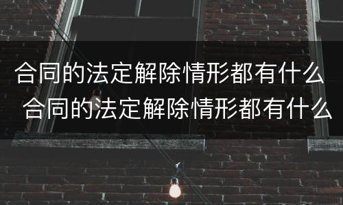 合同的法定解除情形都有什么 合同的法定解除情形都有什么类型