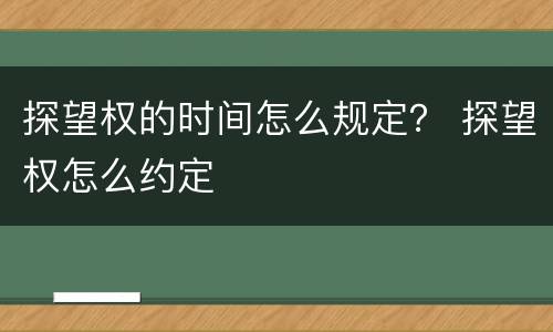 探望权的时间怎么规定？ 探望权怎么约定