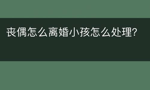 丧偶怎么离婚小孩怎么处理？