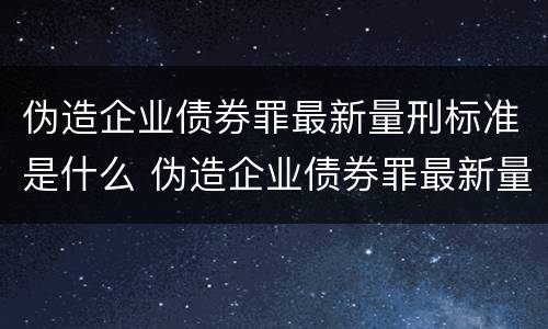 伪造企业债券罪最新量刑标准是什么 伪造企业债券罪最新量刑标准是什么