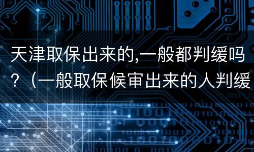 天津取保出来的,一般都判缓吗?（一般取保候审出来的人判缓刑几率大吗?）