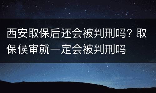 西安取保后还会被判刑吗? 取保候审就一定会被判刑吗