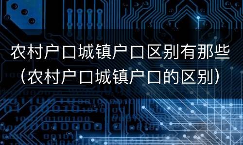 农村户口城镇户口区别有那些（农村户口城镇户口的区别）