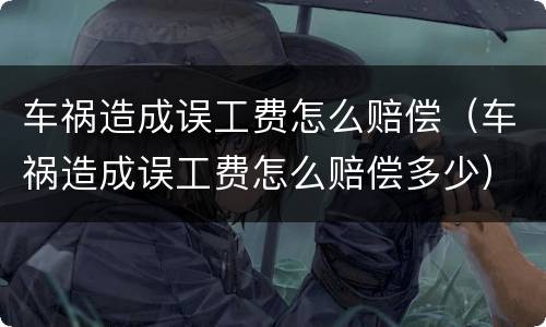 车祸造成误工费怎么赔偿（车祸造成误工费怎么赔偿多少）