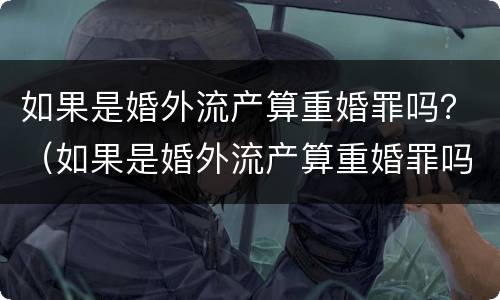 如果是婚外流产算重婚罪吗？（如果是婚外流产算重婚罪吗怎么判）
