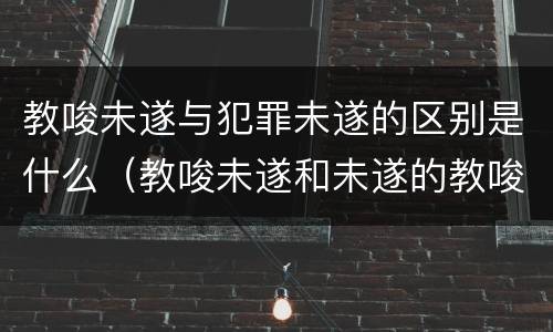 教唆未遂与犯罪未遂的区别是什么（教唆未遂和未遂的教唆区别）