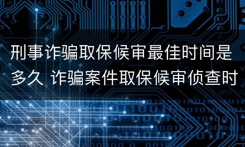 刑事诈骗取保候审最佳时间是多久 诈骗案件取保候审侦查时间是多久