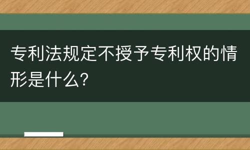 专利法规定不授予专利权的情形是什么？