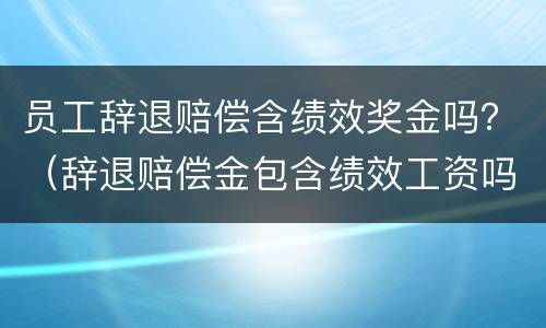 员工辞退赔偿含绩效奖金吗？（辞退赔偿金包含绩效工资吗）