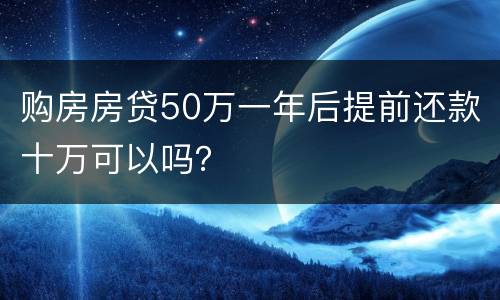 购房房贷50万一年后提前还款十万可以吗？