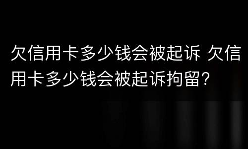 欠信用卡多少钱会被起诉 欠信用卡多少钱会被起诉拘留?