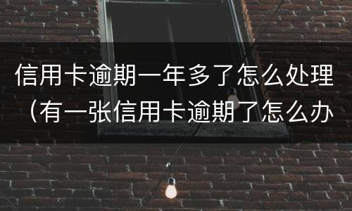 信用卡逾期一年多了怎么处理（有一张信用卡逾期了怎么办）