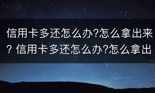 信用卡多还怎么办?怎么拿出来? 信用卡多还怎么办?怎么拿出来用