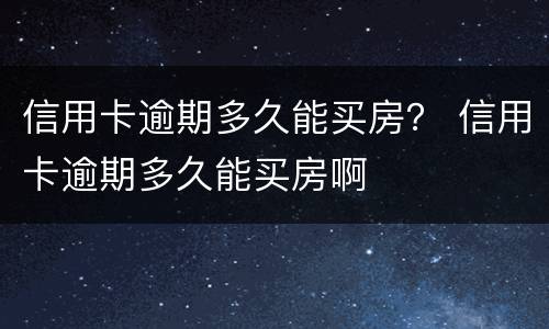 信用卡逾期多久能买房？ 信用卡逾期多久能买房啊