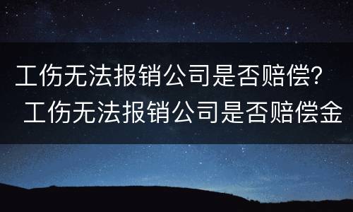 工伤无法报销公司是否赔偿？ 工伤无法报销公司是否赔偿金