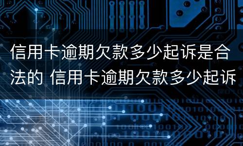 信用卡逾期欠款多少起诉是合法的 信用卡逾期欠款多少起诉是合法的呢