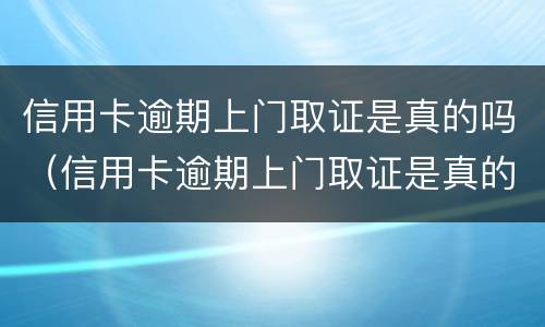 信用卡逾期上门取证是真的吗（信用卡逾期上门取证是真的吗平安）