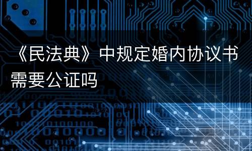 《民法典》中规定婚内协议书需要公证吗