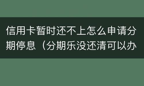 信用卡暂时还不上怎么申请分期停息（分期乐没还清可以办信用卡吗）