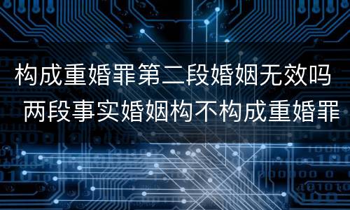 构成重婚罪第二段婚姻无效吗 两段事实婚姻构不构成重婚罪