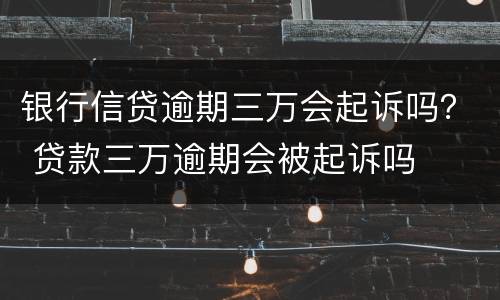 银行信贷逾期三万会起诉吗？ 贷款三万逾期会被起诉吗