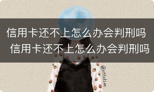 信用卡还不上怎么办会判刑吗 信用卡还不上怎么办会判刑吗知乎