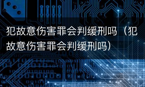 犯故意伤害罪会判缓刑吗（犯故意伤害罪会判缓刑吗）