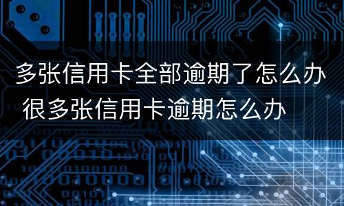 多张信用卡全部逾期了怎么办 很多张信用卡逾期怎么办
