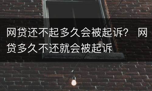 网贷还不起多久会被起诉？ 网贷多久不还就会被起诉