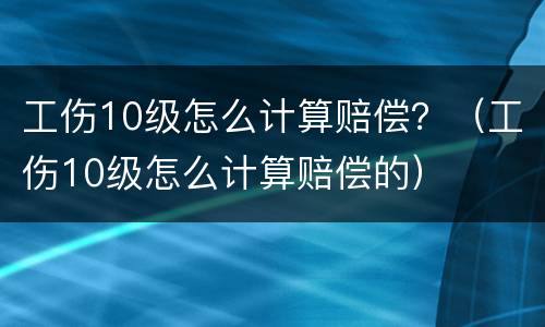 工伤10级怎么计算赔偿？（工伤10级怎么计算赔偿的）
