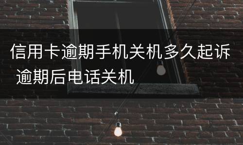 信用卡逾期手机关机多久起诉 逾期后电话关机