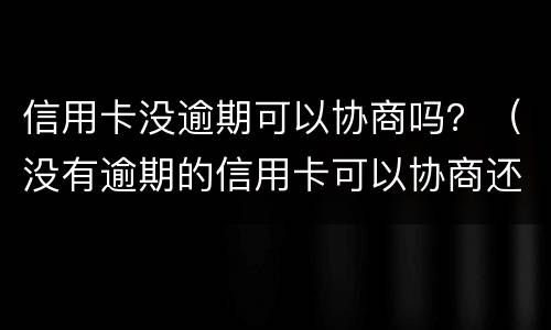 信用卡没逾期可以协商吗？（没有逾期的信用卡可以协商还款吗）