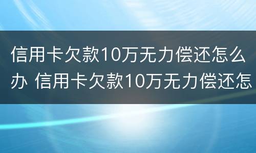 信用卡欠款10万无力偿还怎么办 信用卡欠款10万无力偿还怎么办呢