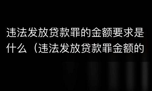 违法发放贷款罪的金额要求是什么（违法发放贷款罪金额的认定）