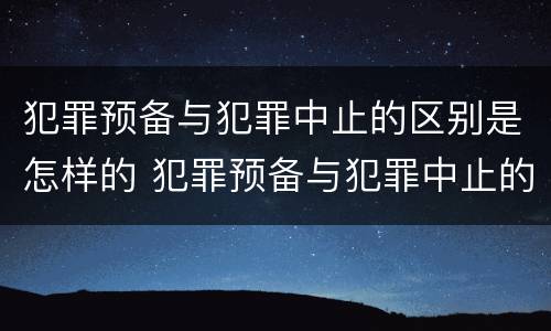 犯罪预备与犯罪中止的区别是怎样的 犯罪预备与犯罪中止的区别是怎样的