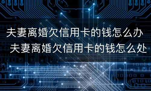 夫妻离婚欠信用卡的钱怎么办 夫妻离婚欠信用卡的钱怎么处理