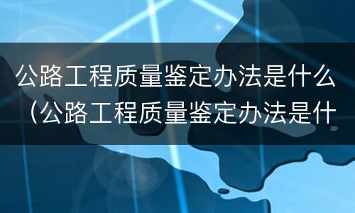 公路工程质量鉴定办法是什么（公路工程质量鉴定办法是什么意思）